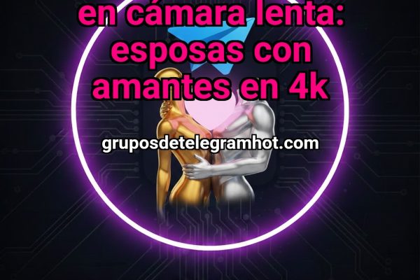 PONTE LOS CUERNOS EN CÁMARA LENTA: ESPOSAS CON AMANTES EN 4K - NSFW TELEGRAM PORN